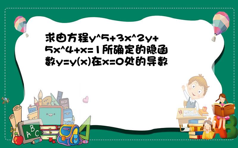 求由方程y^5+3x^2y+5x^4+x=1所确定的隐函数y=y(x)在x=0处的导数