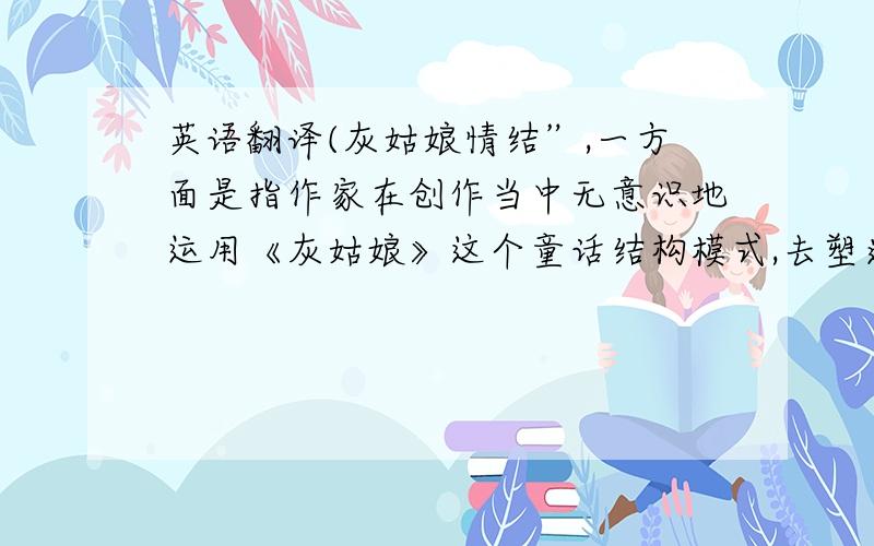 英语翻译(灰姑娘情结”,一方面是指作家在创作当中无意识地运用《灰姑娘》这个童话结构模式,去塑造一些