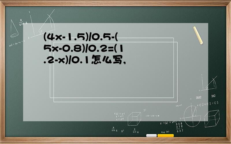 (4x-1.5)/0.5-(5x-0.8)/0.2=(1.2-x)/0.1怎么写,