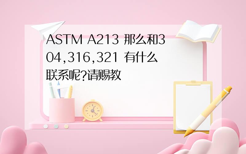 ASTM A213 那么和304,316,321 有什么联系呢?请赐教