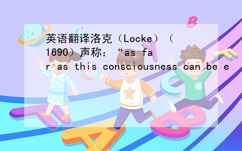 英语翻译洛克（Locke）（1690）声称：“as far as this consciousness can be e