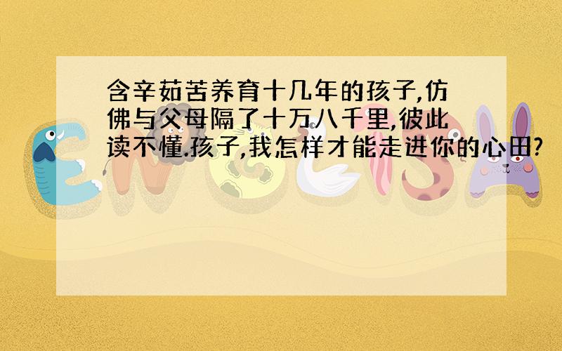 含辛茹苦养育十几年的孩子,仿佛与父母隔了十万八千里,彼此读不懂.孩子,我怎样才能走进你的心田?