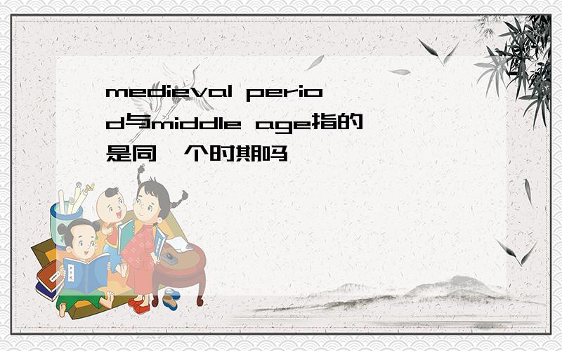 medieval period与middle age指的是同一个时期吗