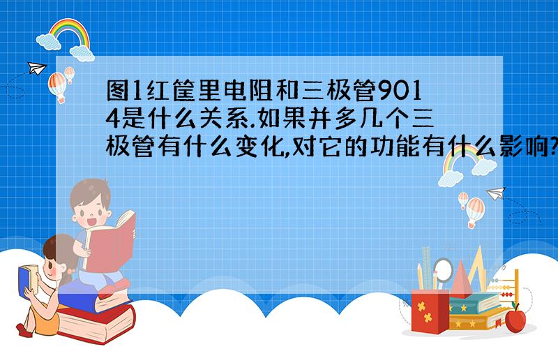 图1红筐里电阻和三极管9014是什么关系.如果并多几个三极管有什么变化,对它的功能有什么影响?