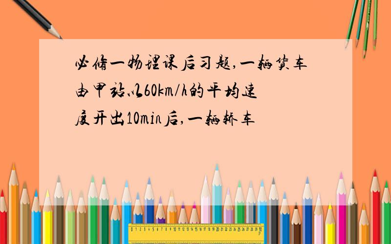 必修一物理课后习题,一辆货车由甲站以60km/h的平均速度开出10min后,一辆轿车