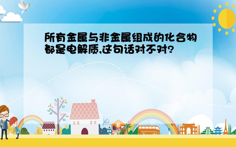 所有金属与非金属组成的化合物都是电解质,这句话对不对?