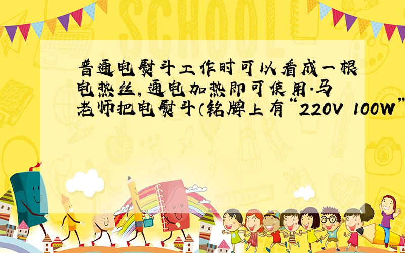 普通电熨斗工作时可以看成一根电热丝,通电加热即可使用.马老师把电熨斗（铭牌上有“220V 100W”）串联一只“220V