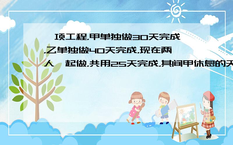 一项工程，甲单独做30天完成，乙单独做40天完成，现在两人一起做，共用25天完成，其间甲休息的天数是乙休息天数的2倍．乙