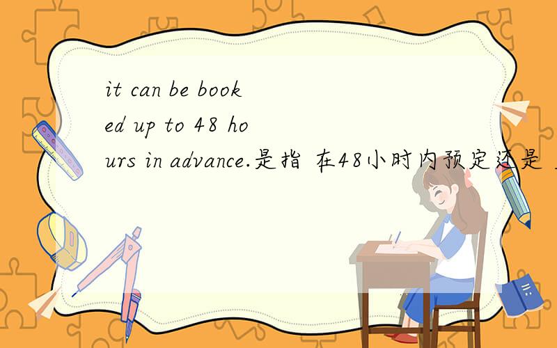 it can be booked up to 48 hours in advance.是指 在48小时内预定还是 至少4