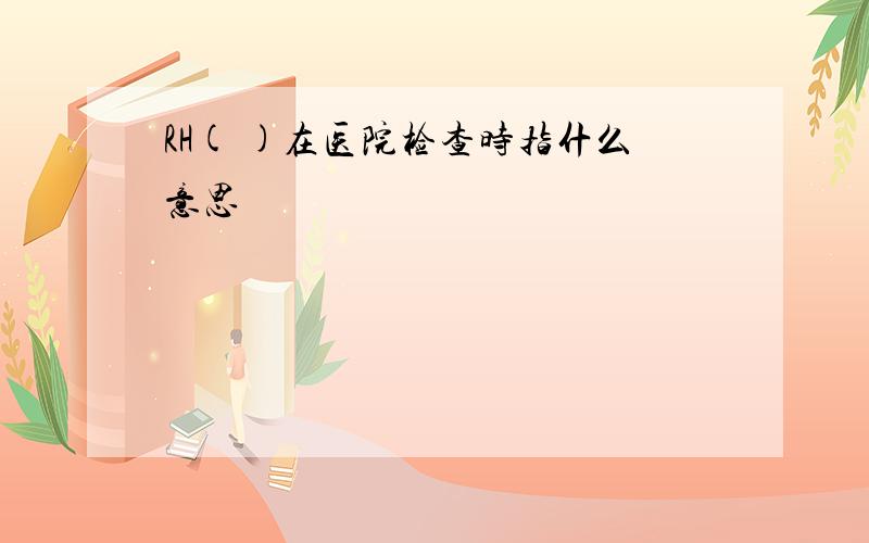 RH( )在医院检查时指什么意思