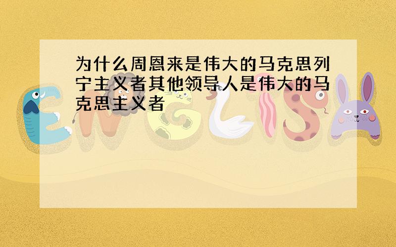 为什么周恩来是伟大的马克思列宁主义者其他领导人是伟大的马克思主义者