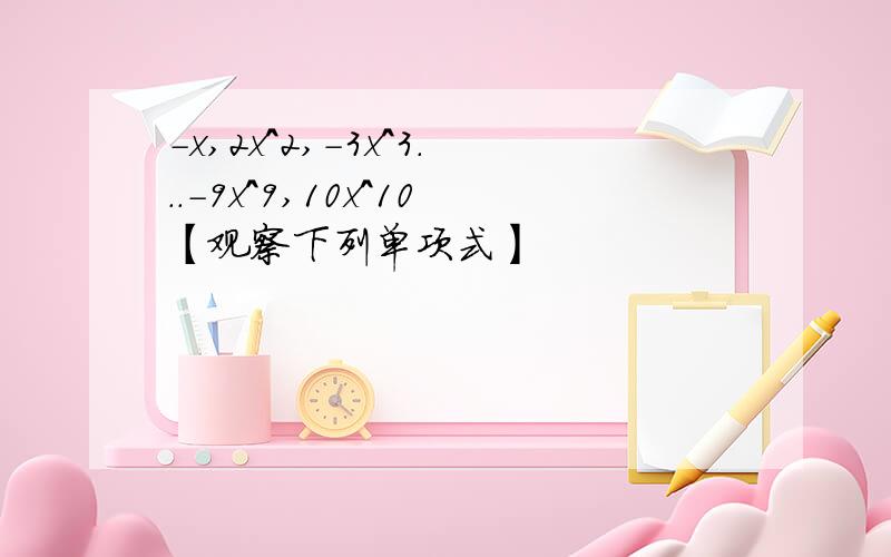 -x,2x^2,-3x^3...-9x^9,10x^10【观察下列单项式】