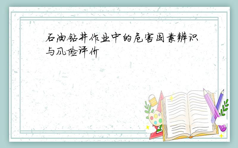 石油钻井作业中的危害因素辨识与风险评价