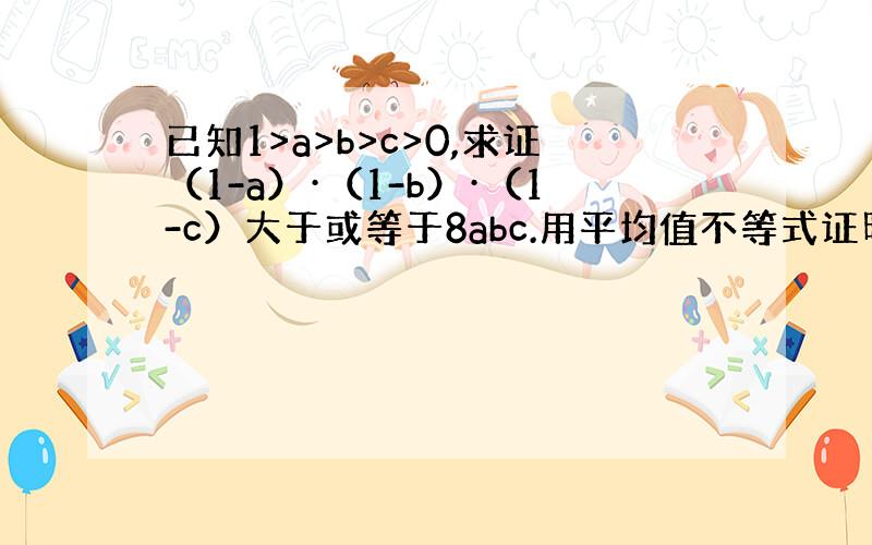 已知1>a>b>c>0,求证（1-a）·（1-b）·（1-c）大于或等于8abc.用平均值不等式证明