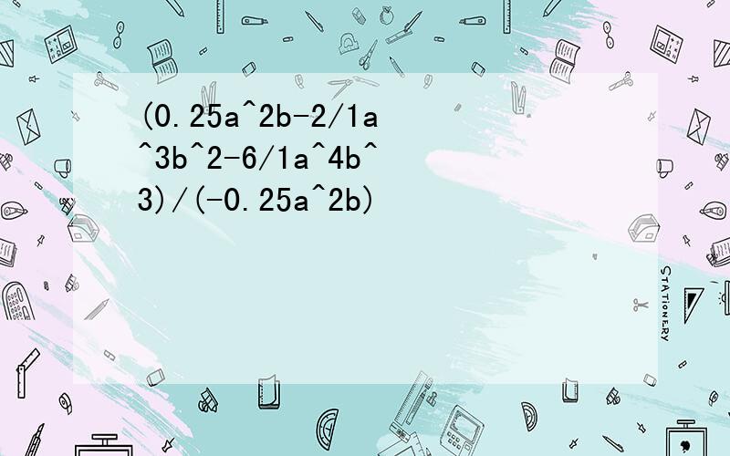 (0.25a^2b-2/1a^3b^2-6/1a^4b^3)/(-0.25a^2b)