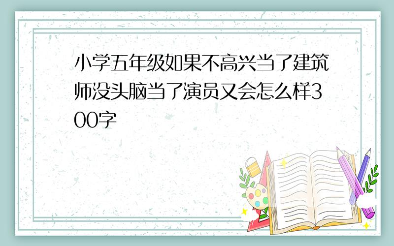 小学五年级如果不高兴当了建筑师没头脑当了演员又会怎么样300字