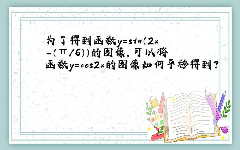 为了得到函数y=sin（2x-（π/6））的图像,可以将函数y=cos2x的图像如何平移得到?