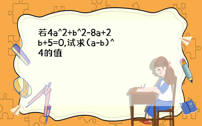 若4a^2+b^2-8a+2b+5=0,试求(a-b)^4的值