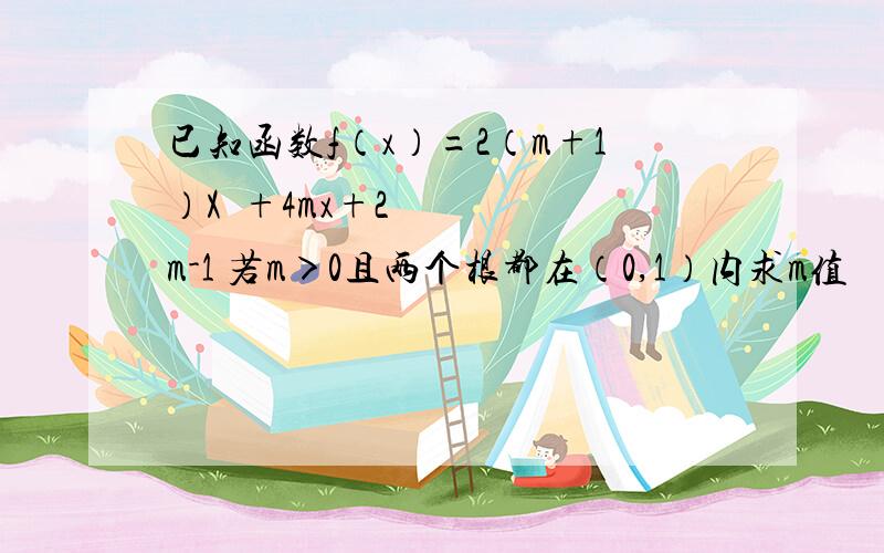 已知函数f（x）=2（m+1）X²+4mx+2m-1 若m＞0且两个根都在（0,1）内求m值