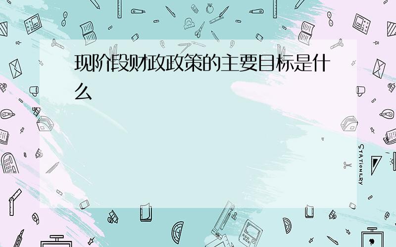 现阶段财政政策的主要目标是什么