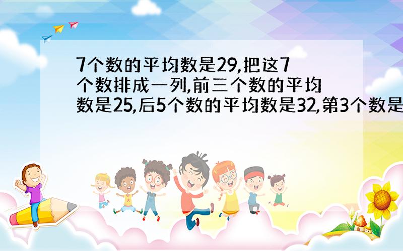 7个数的平均数是29,把这7个数排成一列,前三个数的平均数是25,后5个数的平均数是32,第3个数是几?