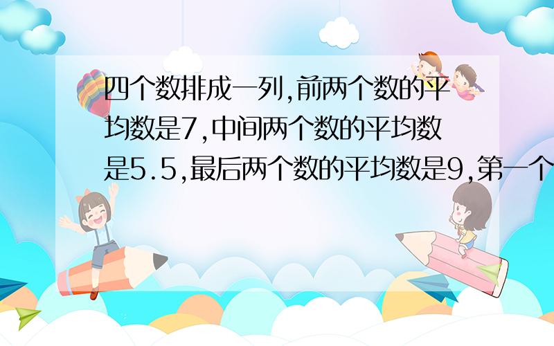 四个数排成一列,前两个数的平均数是7,中间两个数的平均数是5.5,最后两个数的平均数是9,第一个数和最后一个数的平均数是