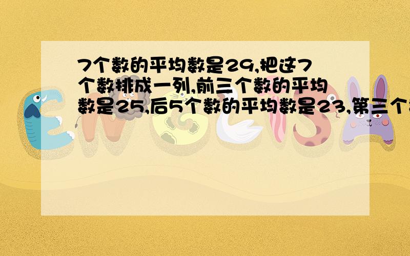 7个数的平均数是29,把这7个数排成一列,前三个数的平均数是25,后5个数的平均数是23,第三个数是多少?