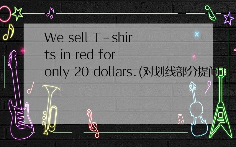 We sell T-shirts in red for only 20 dollars.(对划线部分提问T-shirts