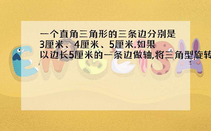 一个直角三角形的三条边分别是3厘米、4厘米、5厘米.如果以边长5厘米的一条边做轴,将三角型旋转一周,得