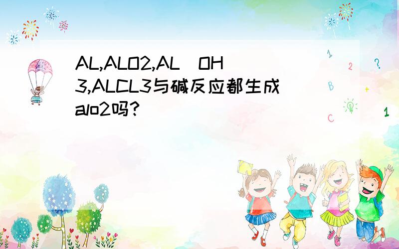 AL,ALO2,AL(OH)3,ALCL3与碱反应都生成alo2吗?