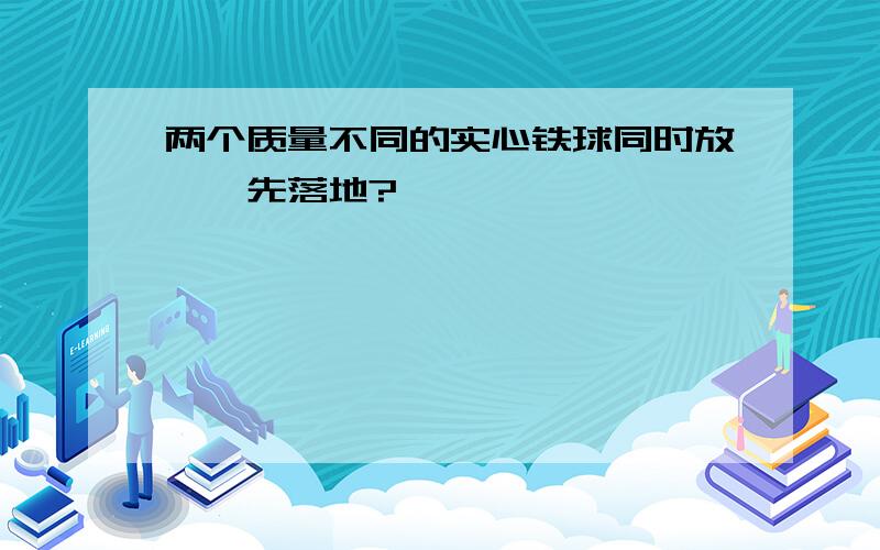 两个质量不同的实心铁球同时放,誰先落地?