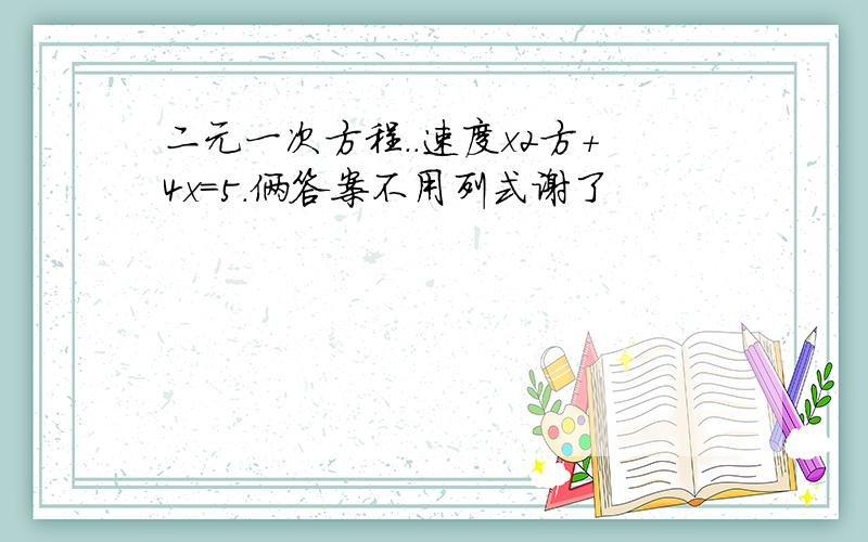 二元一次方程..速度x2方+4x=5.俩答案不用列式谢了