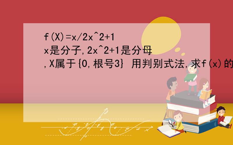 f(X)=x/2x^2+1 x是分子,2x^2+1是分母,X属于{0,根号3} 用判别式法,求f(x)的值域 .一定要有