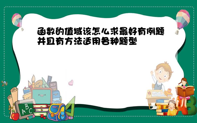 函数的值域该怎么求最好有例题并且有方法适用各种题型