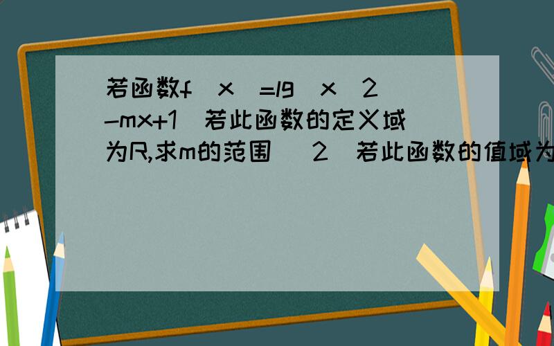 若函数f(x)=lg(x^2-mx+1)若此函数的定义域为R,求m的范围 （2）若此函数的值域为R,求m的范围