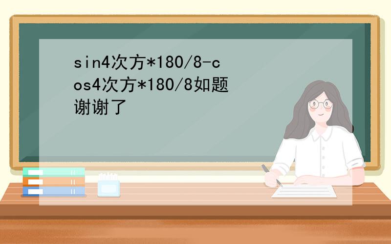 sin4次方*180/8-cos4次方*180/8如题 谢谢了