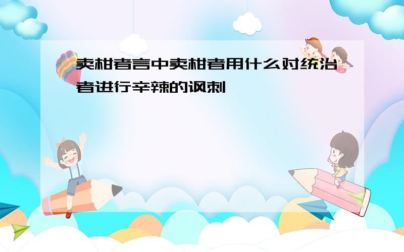 卖柑者言中卖柑者用什么对统治者进行辛辣的讽刺