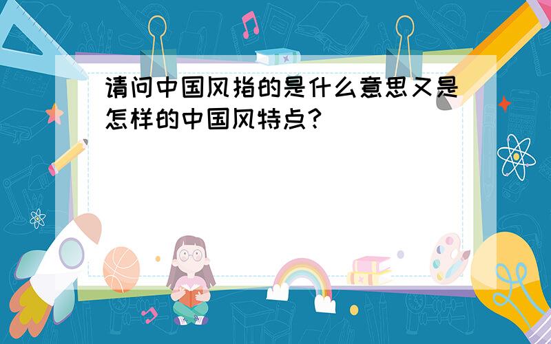 请问中国风指的是什么意思又是怎样的中国风特点?