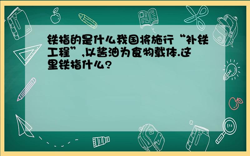 铁指的是什么我国将施行“补铁工程”,以酱油为食物载体.这里铁指什么?