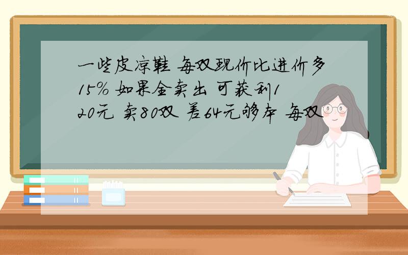 一些皮凉鞋 每双现价比进价多15% 如果全卖出 可获利120元 卖80双 差64元够本 每双