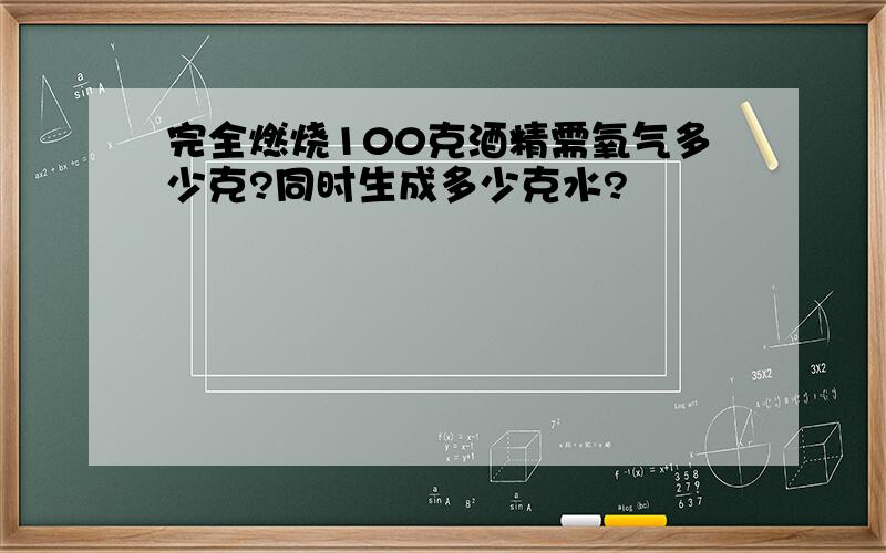 完全燃烧100克酒精需氧气多少克?同时生成多少克水?