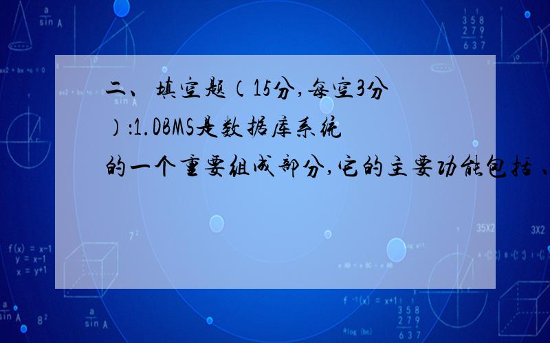 二、填空题（15分,每空3分）：1.DBMS是数据库系统的一个重要组成部分,它的主要功能包括 、 、 和 .2