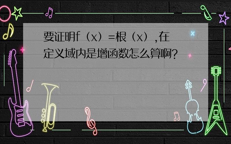 要证明f（x）=根（x）,在定义域内是增函数怎么算啊?