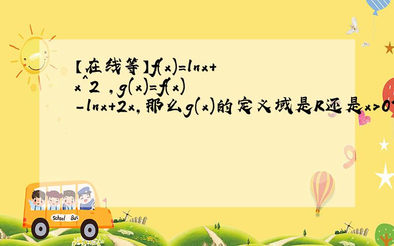 【在线等】f(x)=lnx+x^2 ,g(x)=f(x)-lnx+2x,那么g(x)的定义域是R还是x>0?