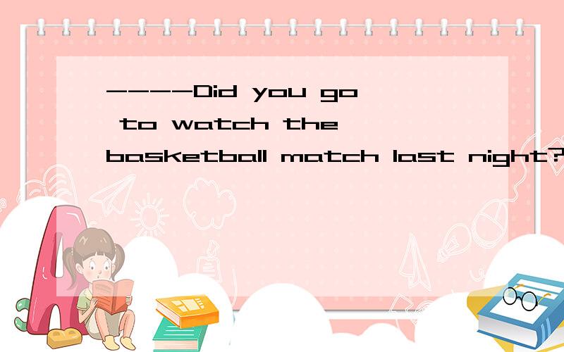 ----Did you go to watch the basketball match last night?