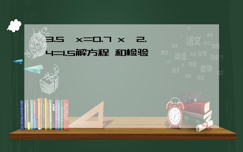 3.5÷x=0.7 x÷2.4=1.5解方程 和检验