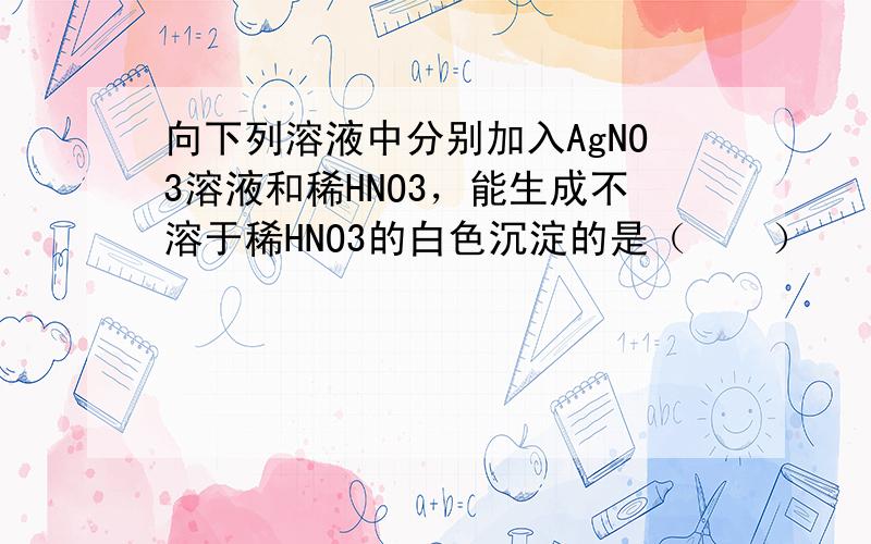 向下列溶液中分别加入AgNO3溶液和稀HNO3，能生成不溶于稀HNO3的白色沉淀的是（　　）