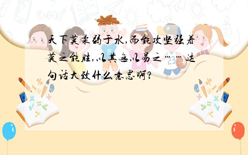 天下莫柔弱于水,而能攻坚强着莫之能胜,以其无以易之……这句话大致什么意思啊?