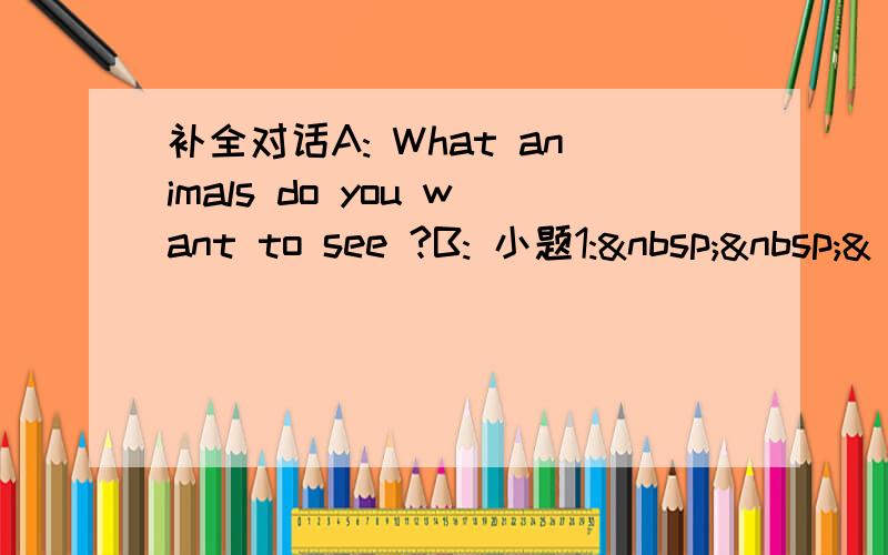 补全对话A: What animals do you want to see ?B: 小题1:  &