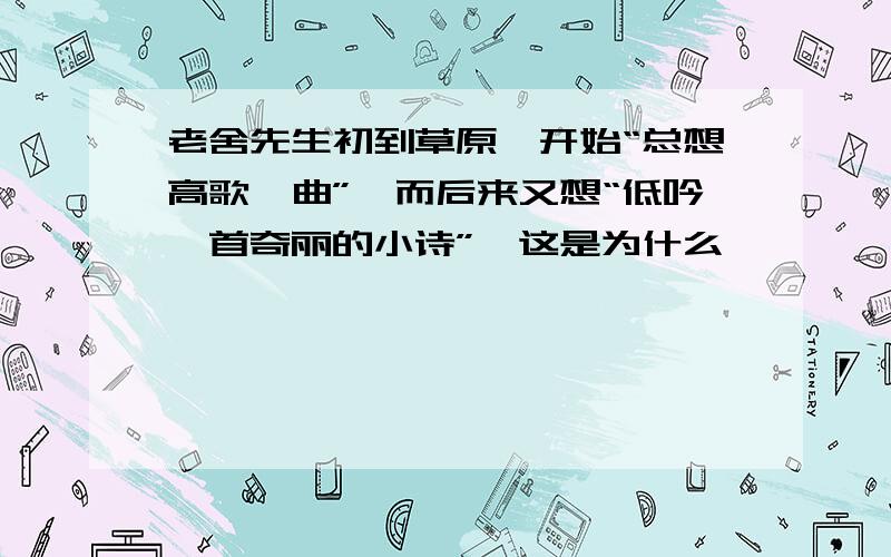 老舍先生初到草原,开始“总想高歌一曲”,而后来又想“低吟一首奇丽的小诗”,这是为什么